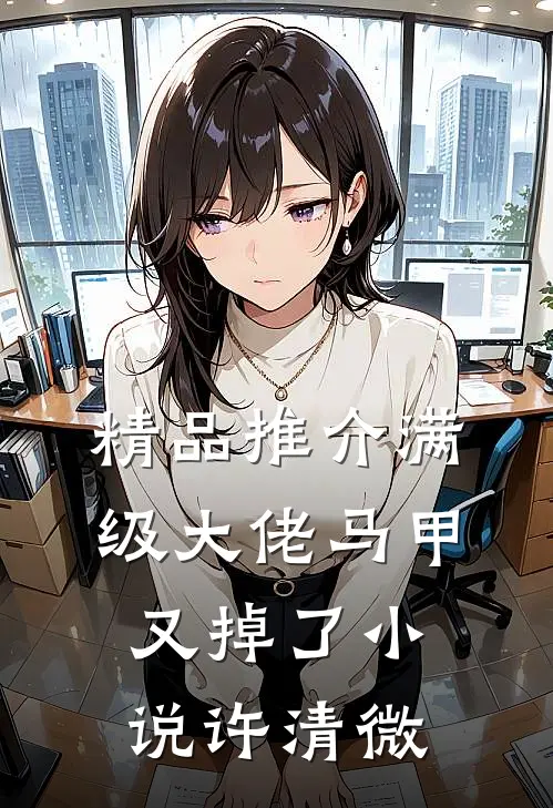 精品推介满级大佬马甲又掉了小说许清微