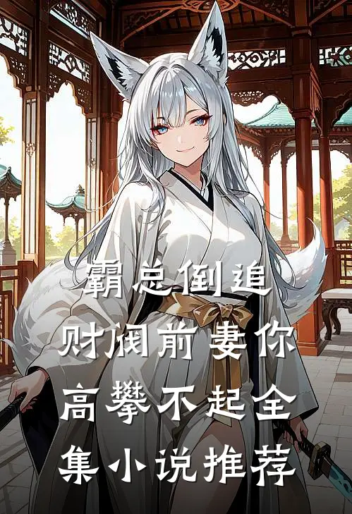 霸总倒追财阀前妻你高攀不起全集推荐完结
