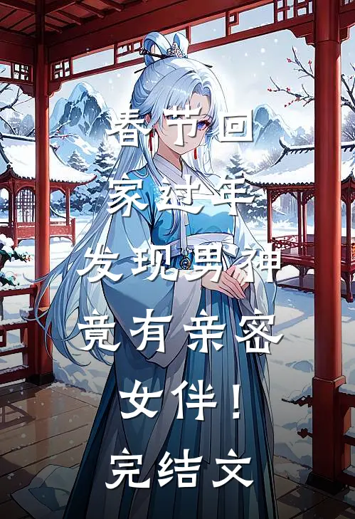 春节回家过年，发现男神竟有亲密女伴！完结文