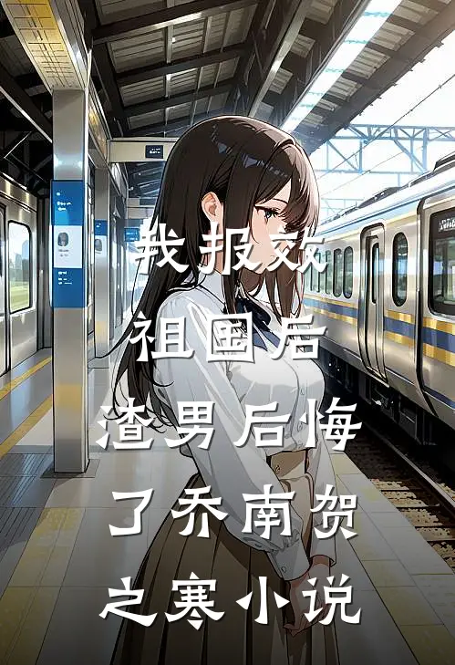 我报效祖国后，渣男后悔了乔南贺之寒小说