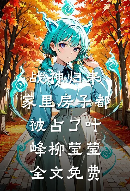 战神归来，家里房子都被占了叶峰柳莹莹全文免费