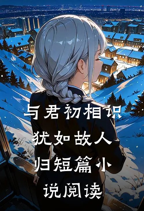与君初相识，犹如故人归短篇小说阅读