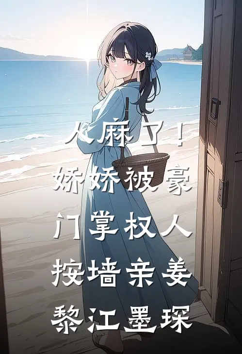 人麻了！娇娇被豪门掌权人按墙亲姜黎江墨琛