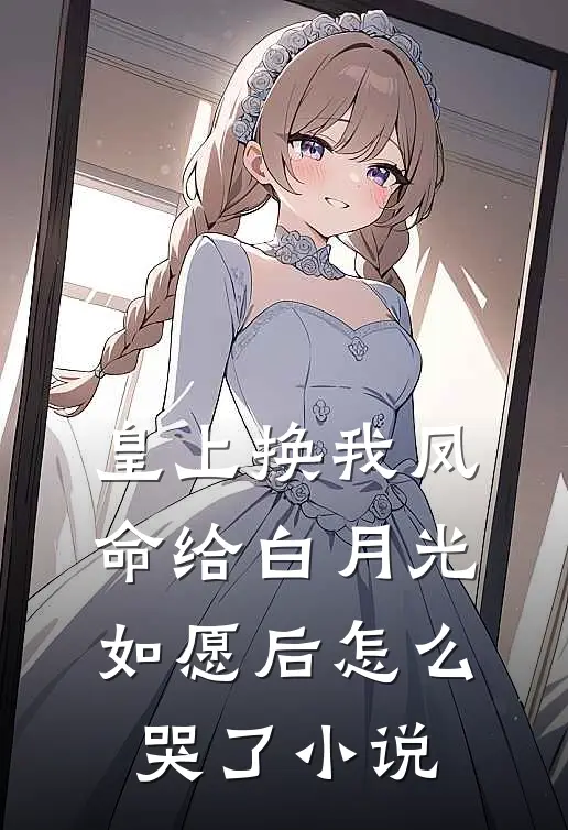 皇上换我凤命给白月光，如愿后怎么哭了小说