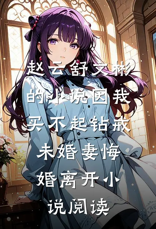 赵云舒文彬的小说因我买不起钻戒，未婚妻悔婚离开小说阅读