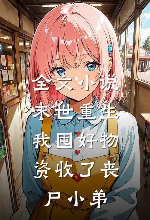 全文小说末世重生：我囤好物资收了丧尸小弟