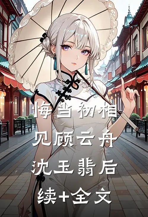 悔当初相见顾云舟沈玉翡后续+全文