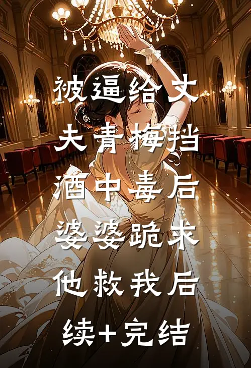 被逼给丈夫青梅挡酒中毒后，婆婆跪求他救我后续+完结