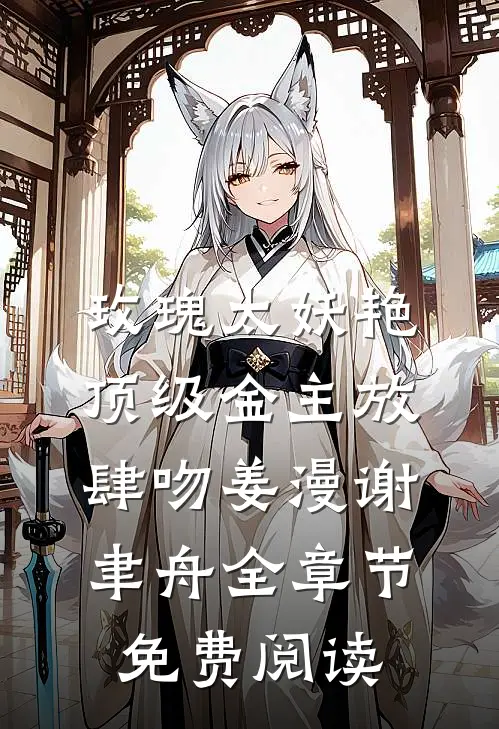 玫瑰太妖艳，顶级金主放肆吻姜漫谢聿舟全章节免费阅读