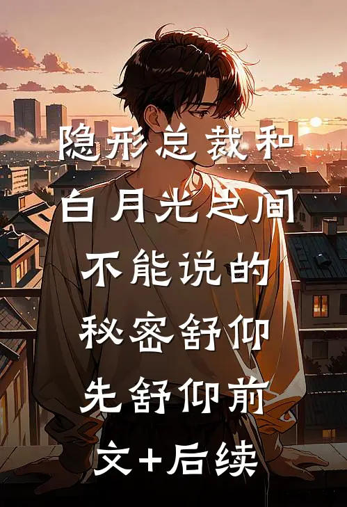 隐形总裁和白月光之间不能说的秘密舒仰先舒仰前文+后续