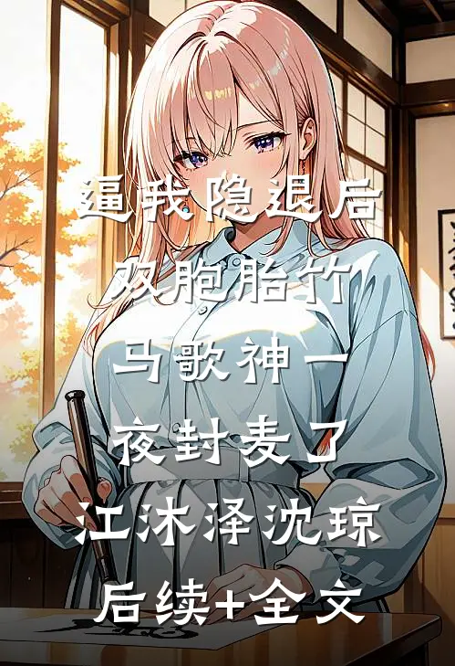 逼我隐退后，双胞胎竹马歌神一夜封麦了。江沐泽沈琼后续+全文