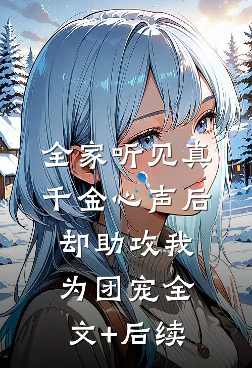 全家听见真千金心声后，却助攻我为团宠全文+后续