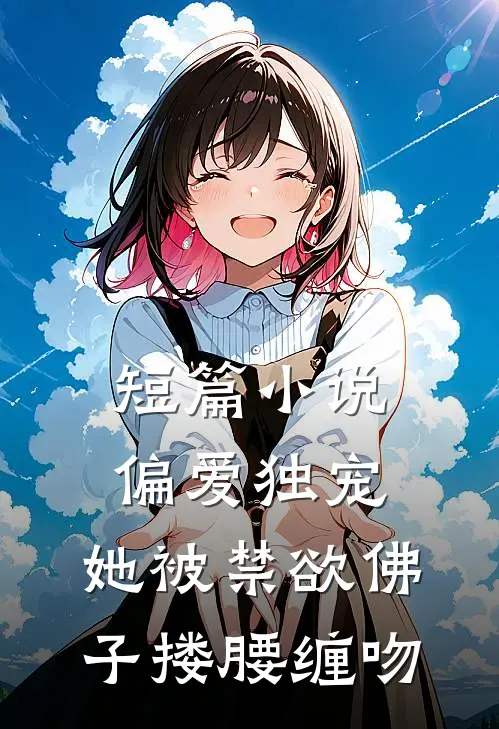 短篇小说偏爱独宠：她被禁欲佛子搂腰缠吻
