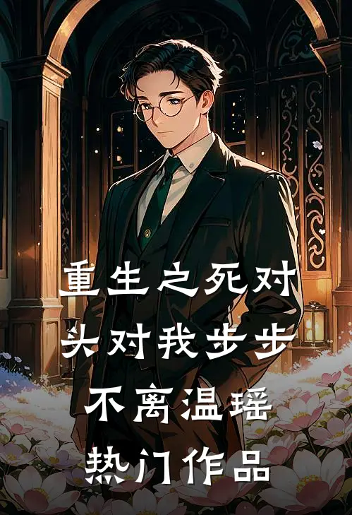 重生之死对头对我步步不离温瑶热门作品