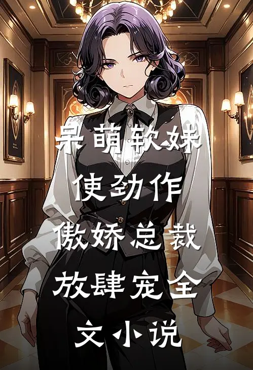 呆萌软妹使劲作，傲娇总裁放肆宠全文小说
