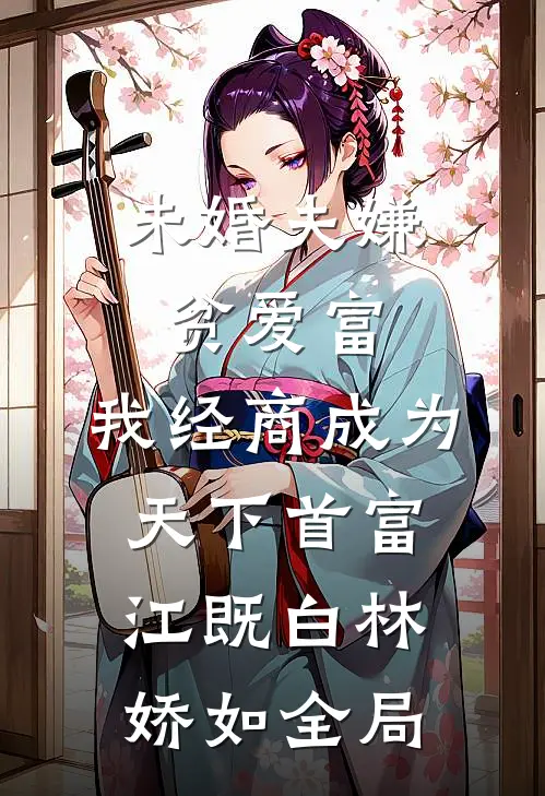 未婚夫嫌贫爱富，我经商成为天下首富江既白林娇如全局