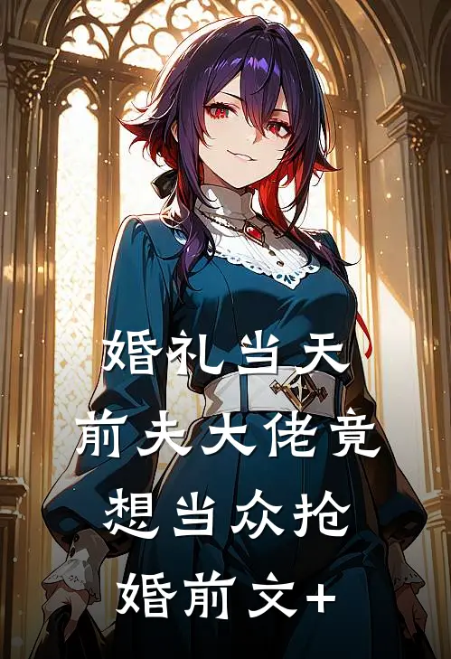 婚礼当天，前夫大佬竟想当众抢婚前文+