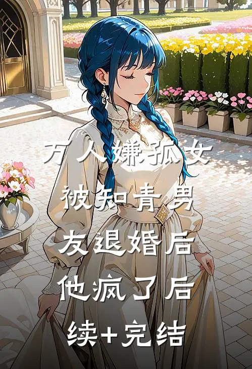 万人嫌孤女被知青男友退婚后，他疯了后续+完结