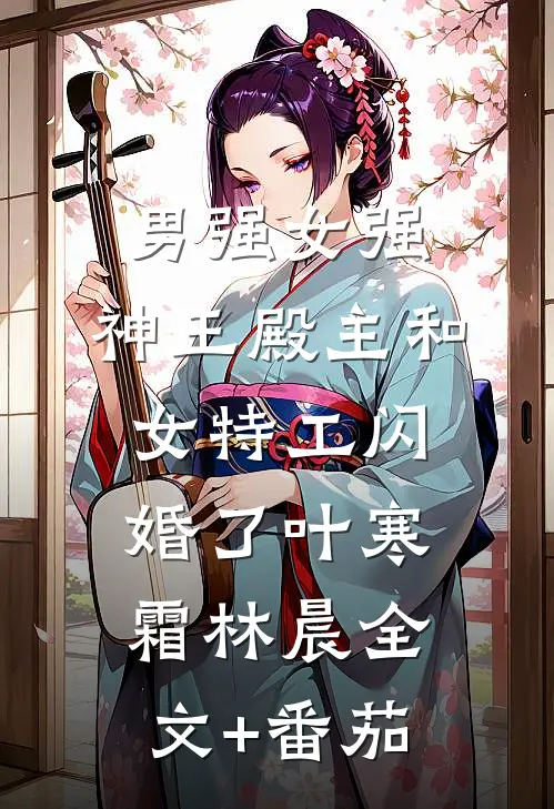男强女强：神王殿主和女特工闪婚了叶寒霜林晨全文+番茄
