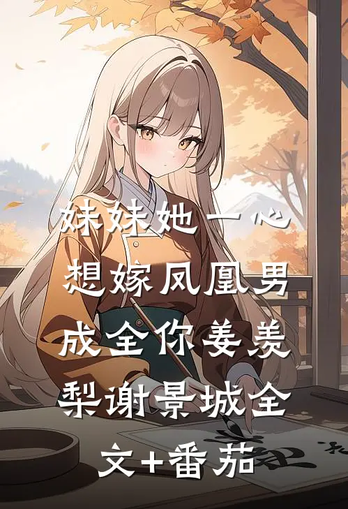 妹妹她一心想嫁凤凰男，成全你姜羡梨谢景城全文+番茄