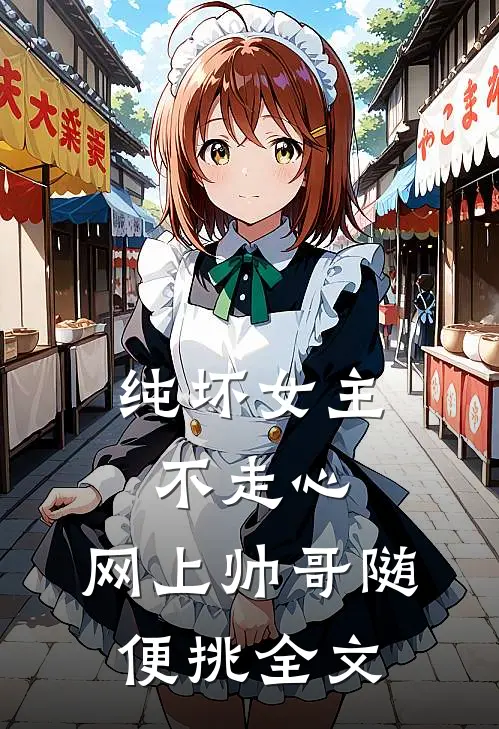纯坏女主不走心，网上帅哥随便挑全文