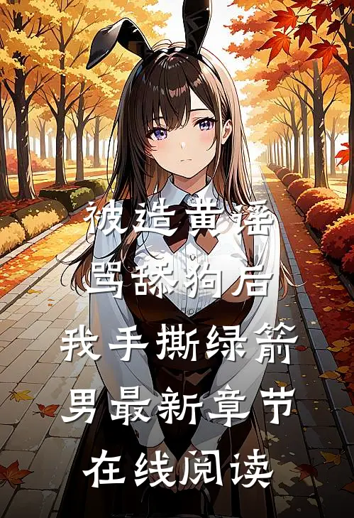 被造黄谣骂舔狗后，我手撕绿箭男最新章节在线阅读