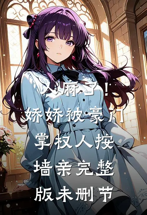 人麻了！娇娇被豪门掌权人按墙亲完整版未删节