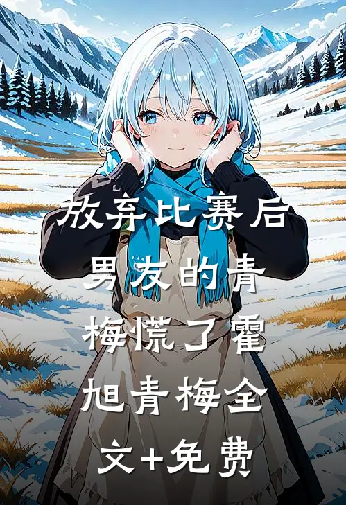 放弃比赛后，男友的青梅慌了霍旭青梅全文+免费