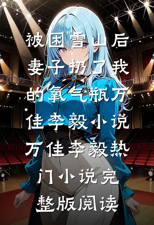 被困雪山后，妻子扔了我的氧气瓶万佳李毅小说万佳李毅热门小说完整版阅读