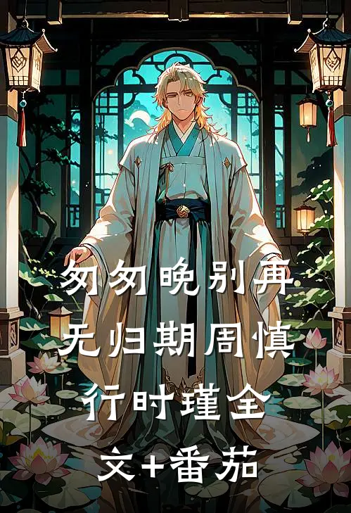 匆匆晚别再无归期周慎行时瑾全文+番茄