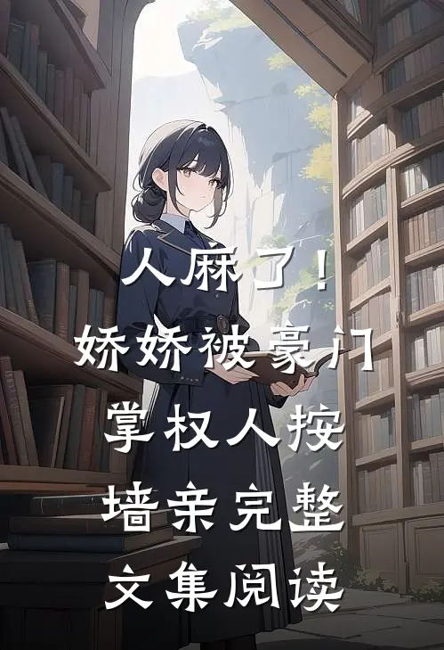 人麻了！娇娇被豪门掌权人按墙亲完整文集阅读