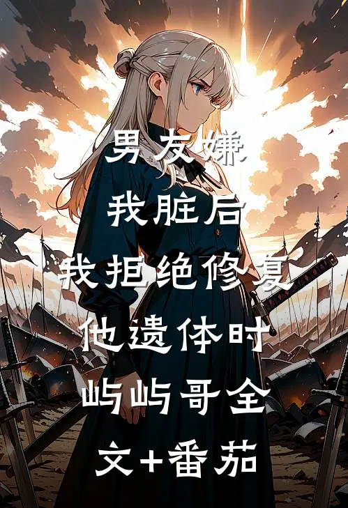 男友嫌我脏后，我拒绝修复他遗体时屿屿哥全文+番茄