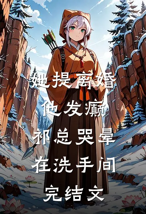 她提离婚他发癫，祁总哭晕在洗手间完结文