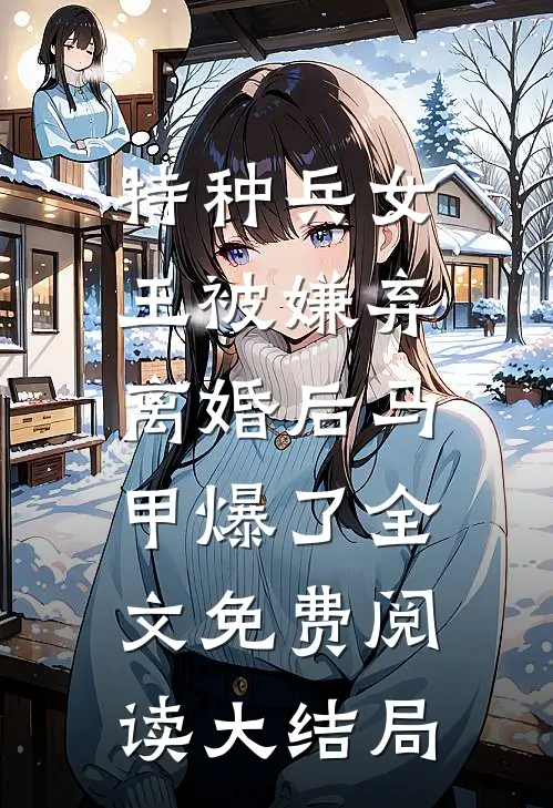 特种兵女王被嫌弃，离婚后马甲爆了全文免费阅读大结局