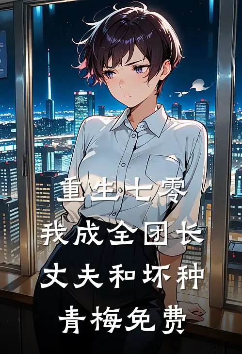 重生七零，我成全团长丈夫和坏种青梅免费