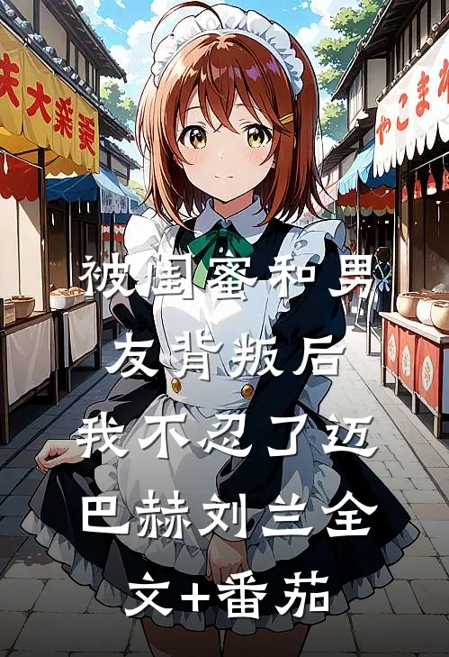 被闺蜜和男友背叛后，我不忍了迈巴赫刘兰全文+番茄