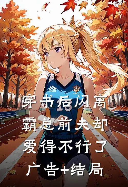 穿书后闪离，霸总前夫却爱得不行了广告+结局