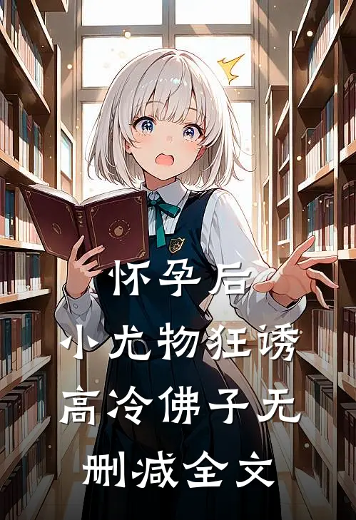 怀孕后，小尤物狂诱高冷佛子无删减全文