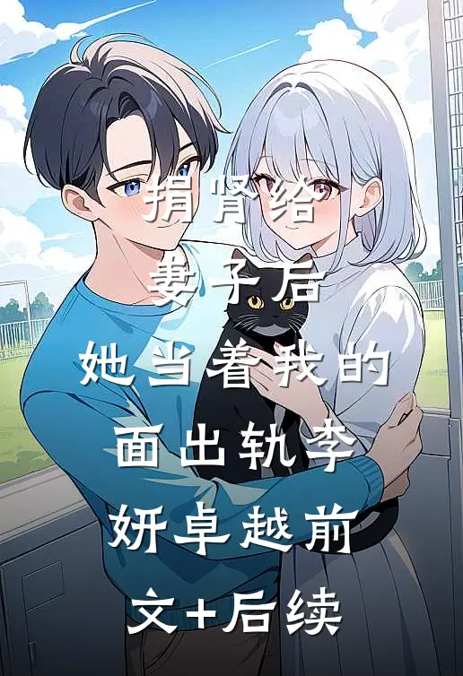 捐肾给妻子后，她当着我的面出轨李妍卓越前文+后续