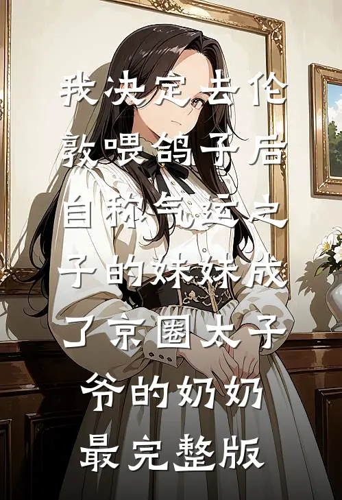 我决定去伦敦喂鸽子后，自称气运之子的妹妹成了京圈太子爷的奶奶最完整版