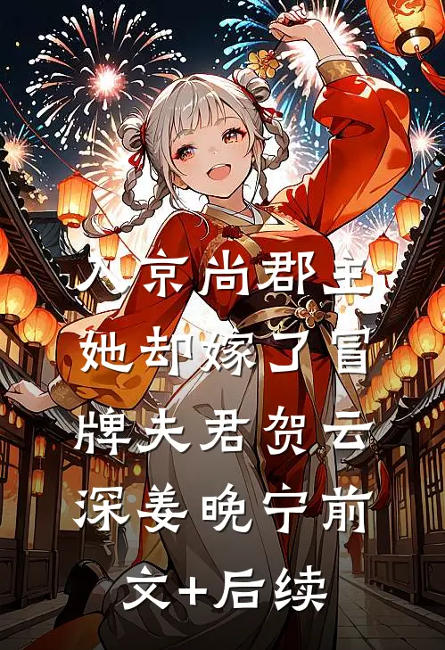 入京尚郡主，她却嫁了冒牌夫君贺云深姜晚宁前文+后续