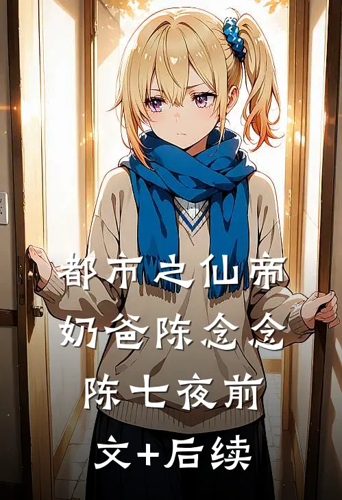 都市之仙帝奶爸陈念念陈七夜前文+后续