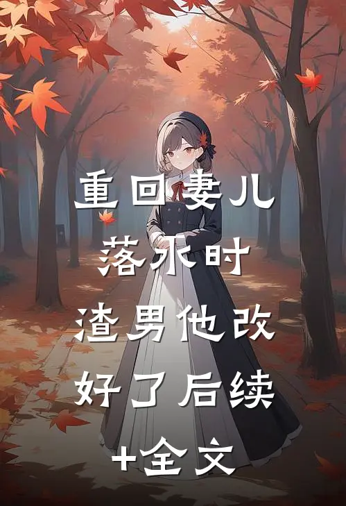 重回妻儿落水时：渣男他改好了后续+全文