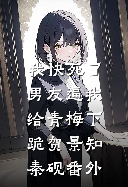 我快死了，男友逼我给青梅下跪贺景知秦砚 番外