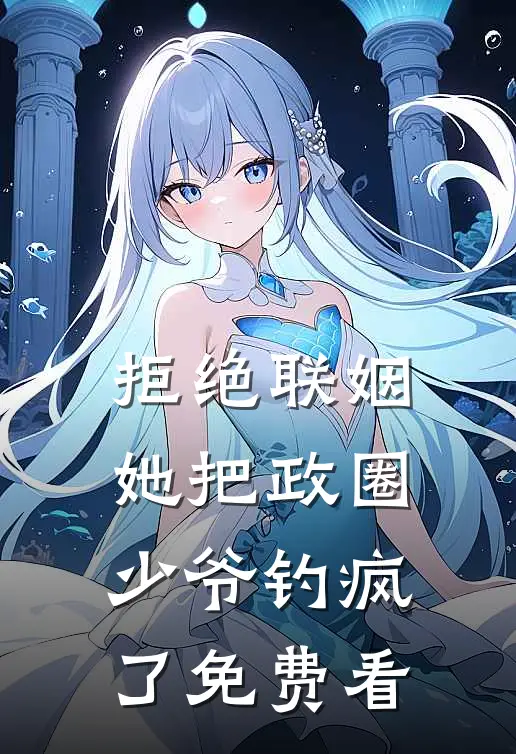 拒绝联姻，她把政圈少爷钓疯了免费看