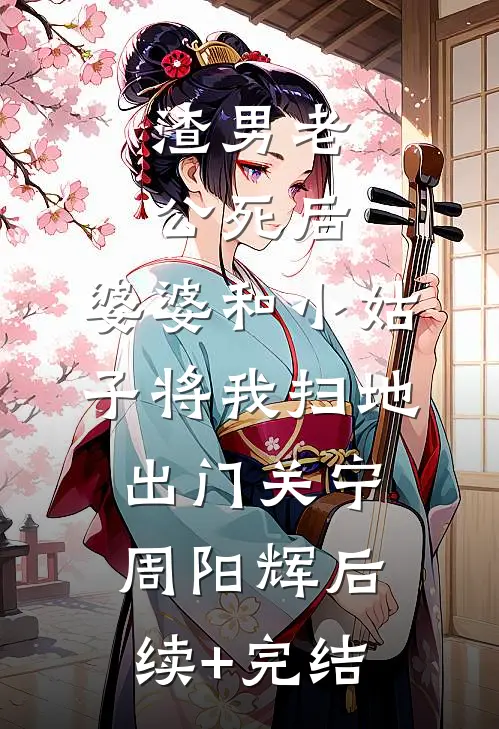 渣男老公死后，婆婆和小姑子将我扫地出门关宁周阳辉后续+完结
