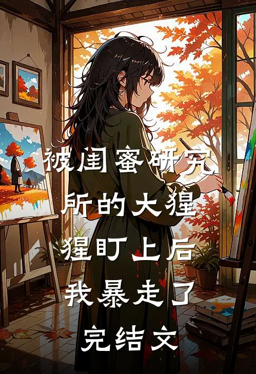 被闺蜜研究所的大猩猩盯上后，我暴走了完结文