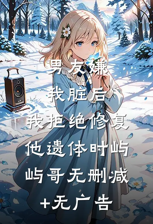 男友嫌我脏后，我拒绝修复他遗体时屿屿哥无删减+无广告