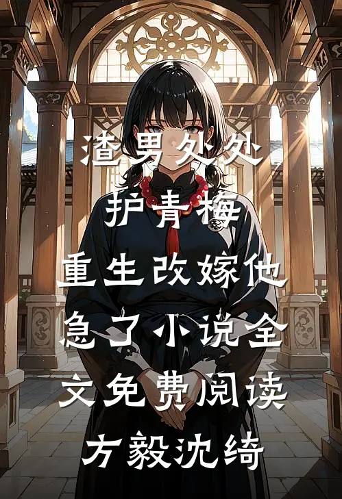 渣男处处护青梅，重生改嫁他急了小说全文免费阅读方毅沈绮