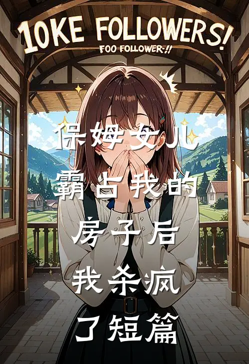 保姆女儿霸占我的房子后,我杀疯了短篇文章